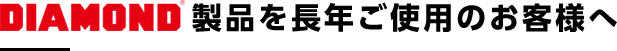 DIAMOND製品を長年ご使用のお客様へ